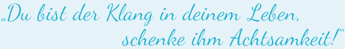 Du bist der Klang in deinem Leben, schenke ihm Achtsamkeit!